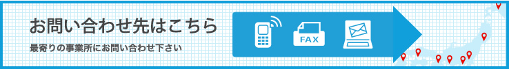 お問い合わせ先はこちら 最寄りの事業所にお問い合わせください